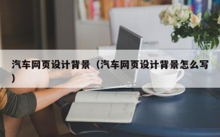 涿州汽车网页设计背景（汽车网页设计背景怎么写）