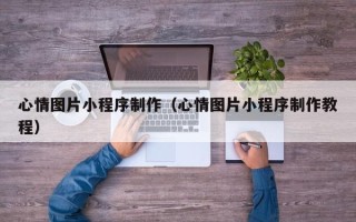 涿州心情图片小程序制作（心情图片小程序制作教程）