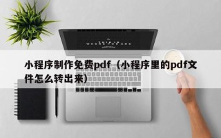 涿州小程序制作免费pdf（小程序里的pdf文件怎么转出来）