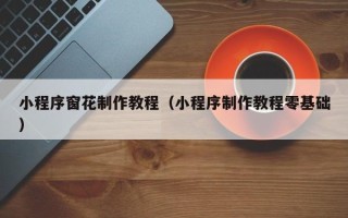 涿州小程序窗花制作教程（小程序制作教程零基础）