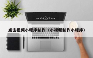 涿州点击视频小程序制作（小视频制作小程序）