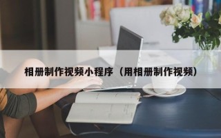 涿州相册制作视频小程序（用相册制作视频）