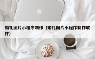 涿州婚礼图片小程序制作（婚礼图片小程序制作软件）