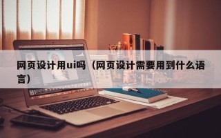 涿州网页设计用ui吗（网页设计需要用到什么语言）